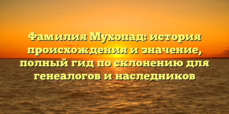 Фамилия Мухопад: история происхождения и значениe, полный гид по склонению для генеалогов и наследников