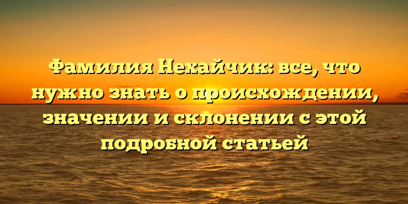 Фамилия Нехайчик: все, что нужно знать о происхождении, значении и склонении с этой подробной статьей Фамилия Нехайчик: все, что нужно знать о происхождении, значении и склонении с этой подробной статьей