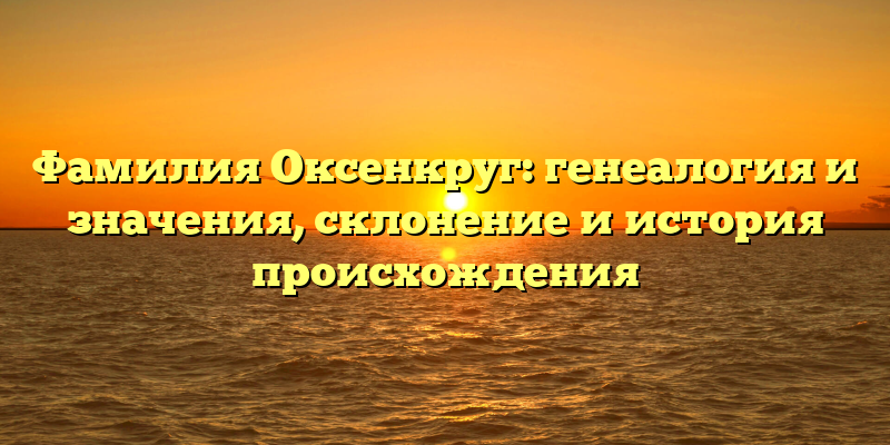 Фамилия Оксенкруг: генеалогия и значения, склонение и история происхождения