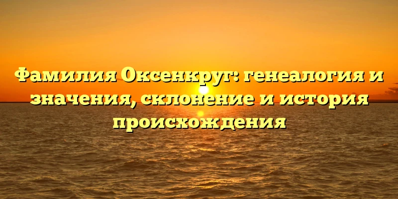 Фамилия Оксенкруг: генеалогия и значения, склонение и история происхождения Фамилия Оксенкруг: генеалогия и значения, склонение и история происхождения