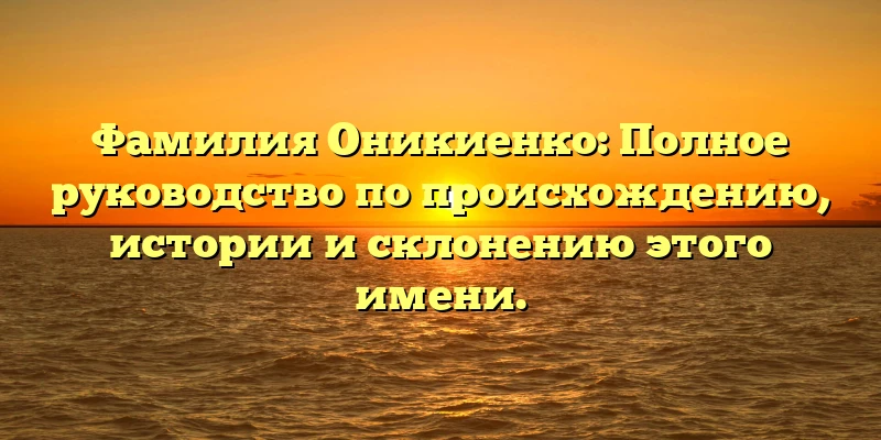 Фамилия Оникиенко: Полное руководство по происхождению, истории и склонению этого имени. Фамилия Оникиенко: Полное руководство по происхождению, истории и склонению этого имени.