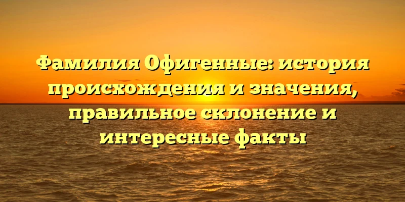 Фамилия Офигенные: история происхождения и значения, правильное склонение и интересные факты Фамилия Офигенные: история происхождения и значения, правильное склонение и интересные факты