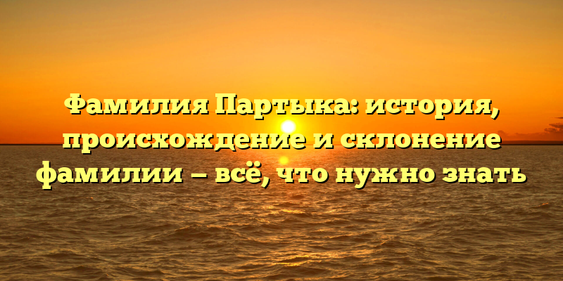 Фамилия Партыка: история, происхождение и склонение фамилии — всё, что нужно знать