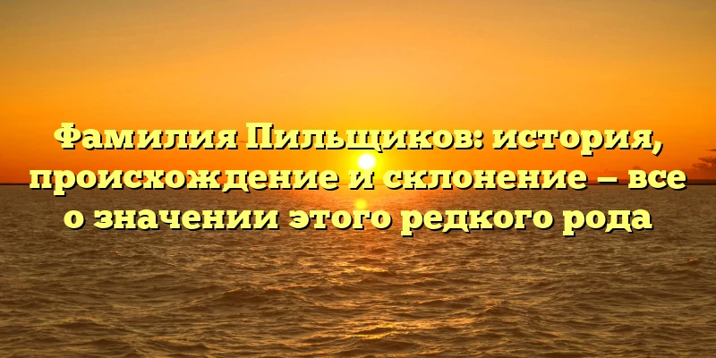 Фамилия Пильщиков: история, происхождение и склонение — все о значении этого редкого рода Фамилия Пильщиков: история, происхождение и склонение — все о значении этого редкого рода