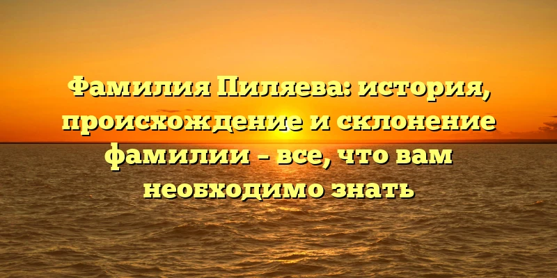 Фамилия Пиляева: история, происхождение и склонение фамилии – все, что вам необходимо знать Фамилия Пиляева: история, происхождение и склонение фамилии – все, что вам необходимо знать