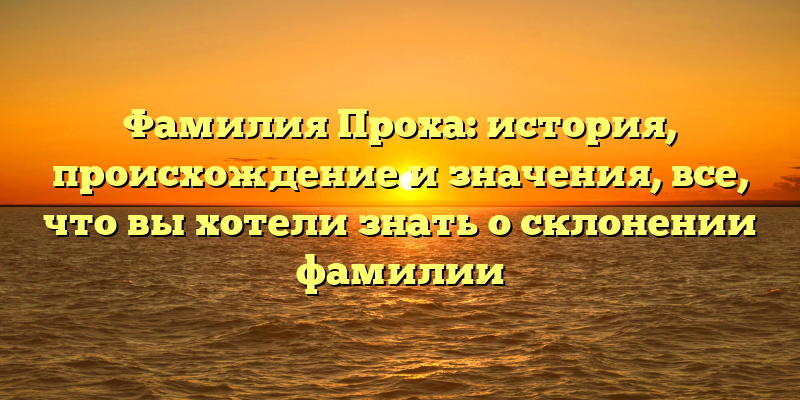 Фамилия Проха: история, происхождение и значения, все, что вы хотели знать о склонении фамилии