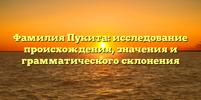 Фамилия Пукита: исследование происхождения, значения и грамматического склонения