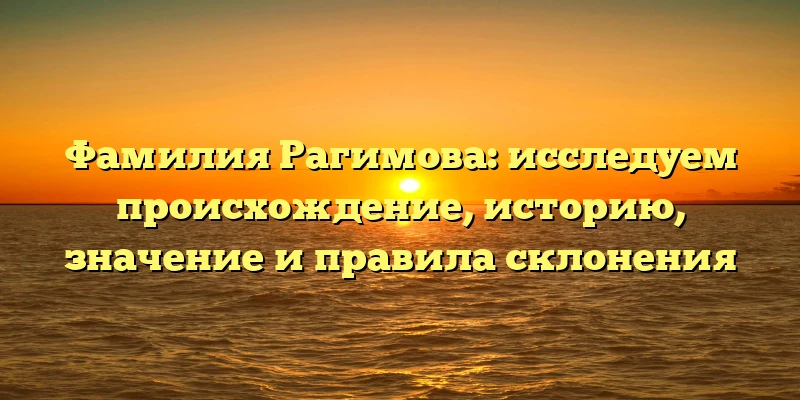 Фамилия Рагимова: исследуем происхождение, историю, значение и правила склонения Фамилия Рагимова: исследуем происхождение, историю, значение и правила склонения