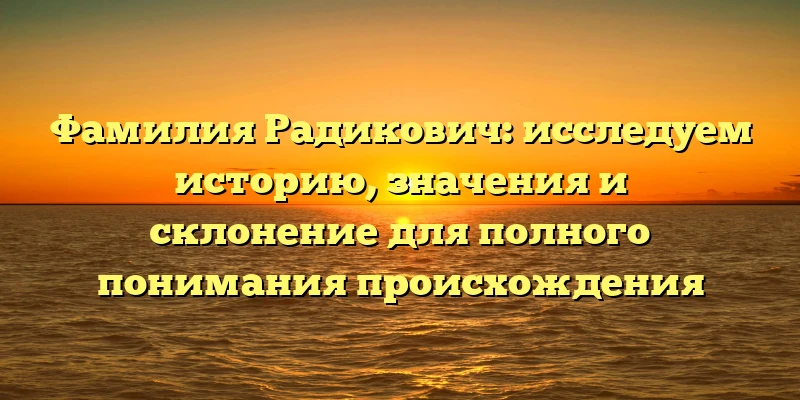 Фамилия Радикович: исследуем историю, значения и склонение для полного понимания происхождения Фамилия Радикович: исследуем историю, значения и склонение для полного понимания происхождения