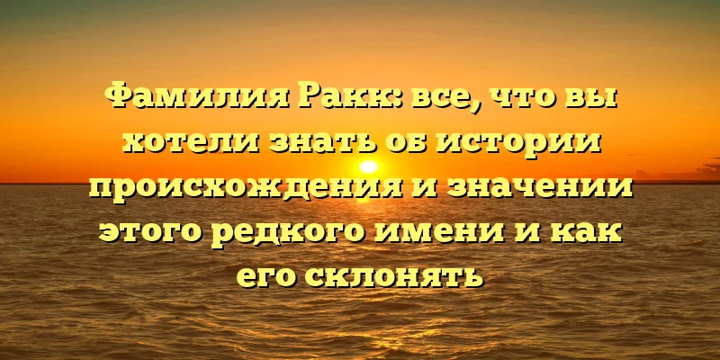 Фамилия Ракк: все, что вы хотели знать об истории происхождения и значении этого редкого имени и как его склонять Фамилия Ракк: все, что вы хотели знать об истории происхождения и значении этого редкого имени и как его склонять