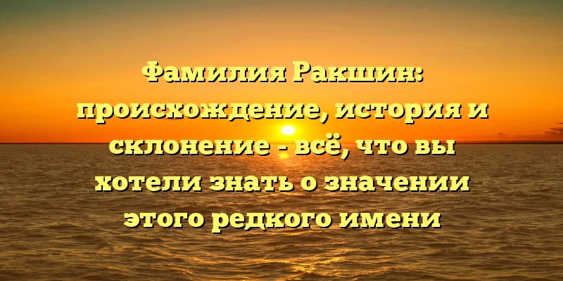 Фамилия Ракшин: происхождение, история и склонение - всё, что вы хотели знать о значении этого редкого имени Фамилия Ракшин: происхождение, история и склонение - всё, что вы хотели знать о значении этого редкого имени