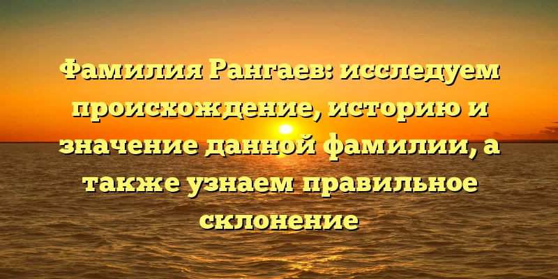 Фамилия Рангаев: исследуем происхождение, историю и значение данной фамилии, а также узнаем правильное склонение Фамилия Рангаев: исследуем происхождение, историю и значение данной фамилии, а также узнаем правильное склонение
