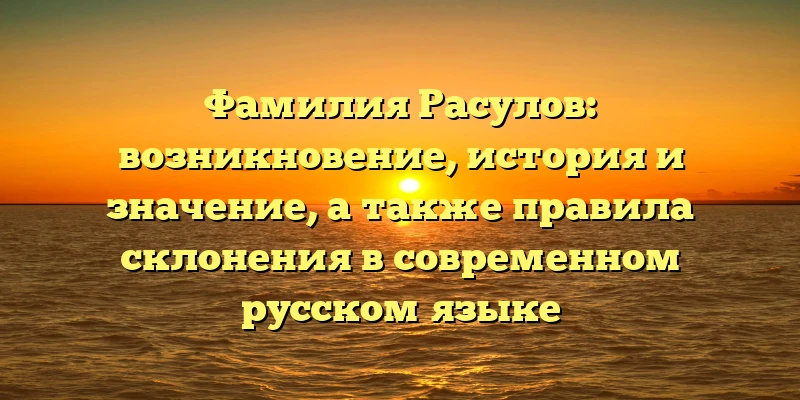 Фамилия Расулов: возникновение, история и значение, а также правила склонения в современном русском языке Фамилия Расулов: возникновение, история и значение, а также правила склонения в современном русском языке