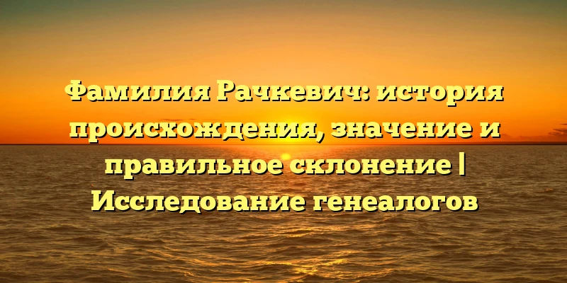 Фамилия Рачкевич: история происхождения, значение и правильное склонение | Исследование генеалогов Фамилия Рачкевич: история происхождения, значение и правильное склонение | Исследование генеалогов