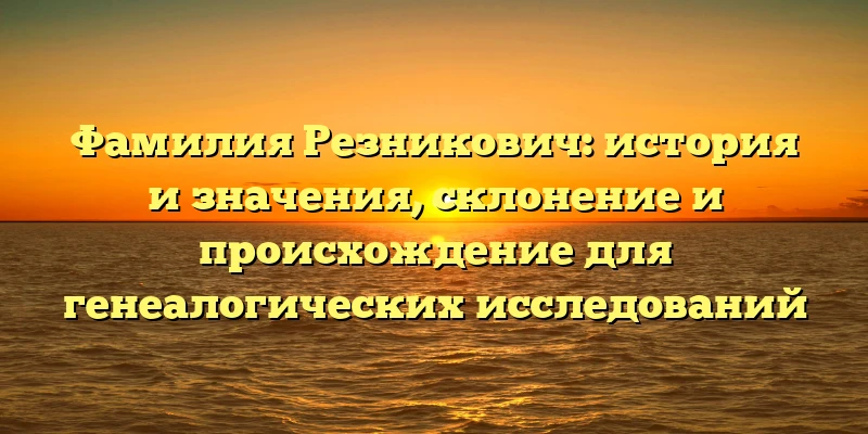 Фамилия Резникович: история и значения, склонение и происхождение для генеалогических исследований Фамилия Резникович: история и значения, склонение и происхождение для генеалогических исследований