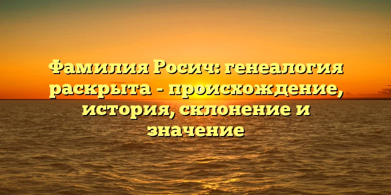 Фамилия Росич: генеалогия раскрыта - происхождение, история, склонение и значение Фамилия Росич: генеалогия раскрыта - происхождение, история, склонение и значение