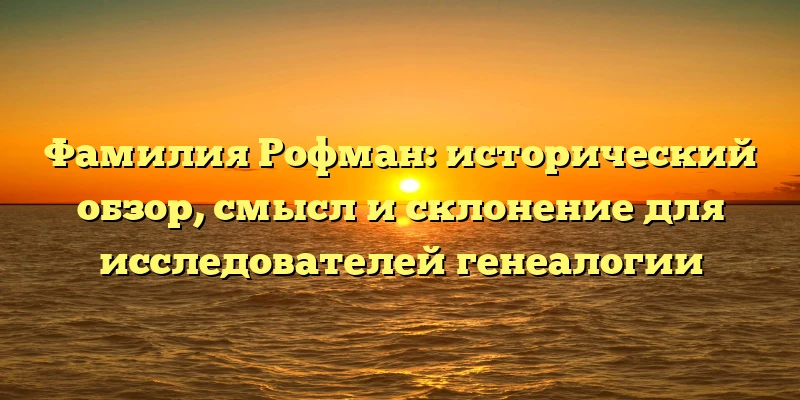 Фамилия Рофман: исторический обзор, смысл и склонение для исследователей генеалогии Фамилия Рофман: исторический обзор, смысл и склонение для исследователей генеалогии