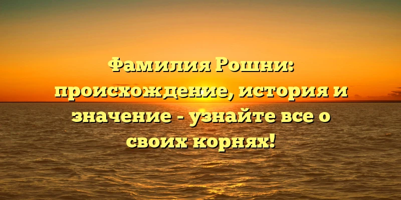 Фамилия Рошни: происхождение, история и значение - узнайте все о своих корнях! Фамилия Рошни: происхождение, история и значение - узнайте все о своих корнях!