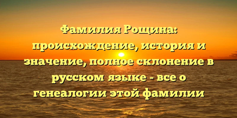 Фамилия Рощина: происхождение, история и значение, полное склонение в русском языке - все о генеалогии этой фамилии Фамилия Рощина: происхождение, история и значение, полное склонение в русском языке - все о генеалогии этой фамилии