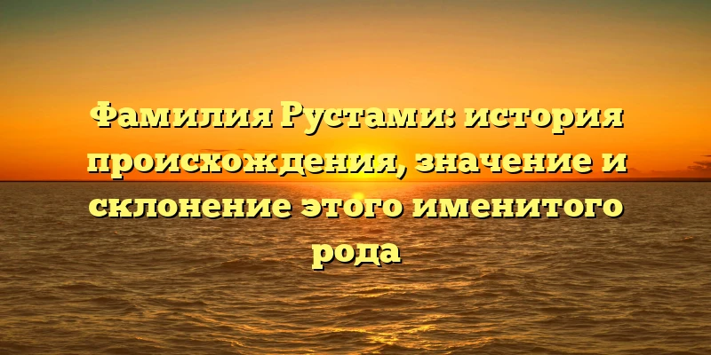 Фамилия Рустами: история происхождения, значение и склонение этого именитого рода Фамилия Рустами: история происхождения, значение и склонение этого именитого рода