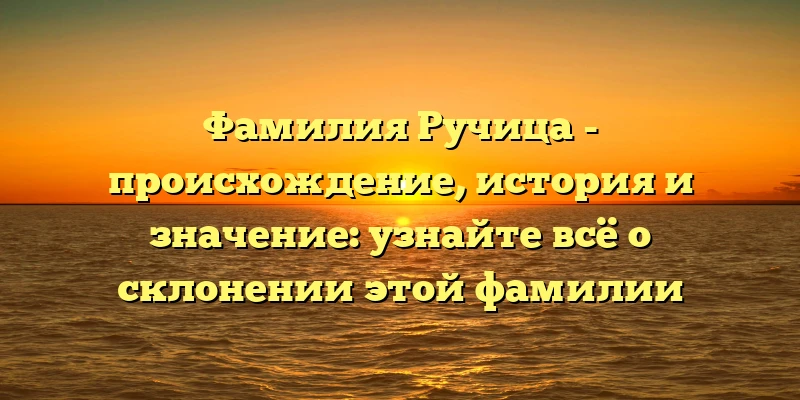Фамилия Ручица - происхождение, история и значение: узнайте всё о склонении этой фамилии Фамилия Ручица - происхождение, история и значение: узнайте всё о склонении этой фамилии