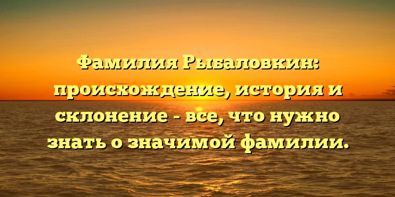 Фамилия Рыбаловкин: происхождение, история и склонение - все, что нужно знать о значимой фамилии. Фамилия Рыбаловкин: происхождение, история и склонение - все, что нужно знать о значимой фамилии.