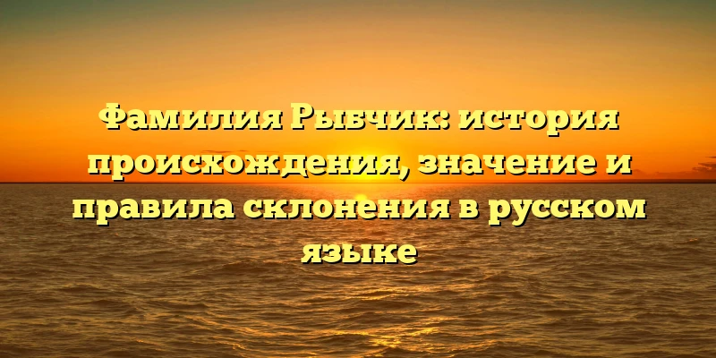 Фамилия Рыбчик: история происхождения, значение и правила склонения в русском языке Фамилия Рыбчик: история происхождения, значение и правила склонения в русском языке