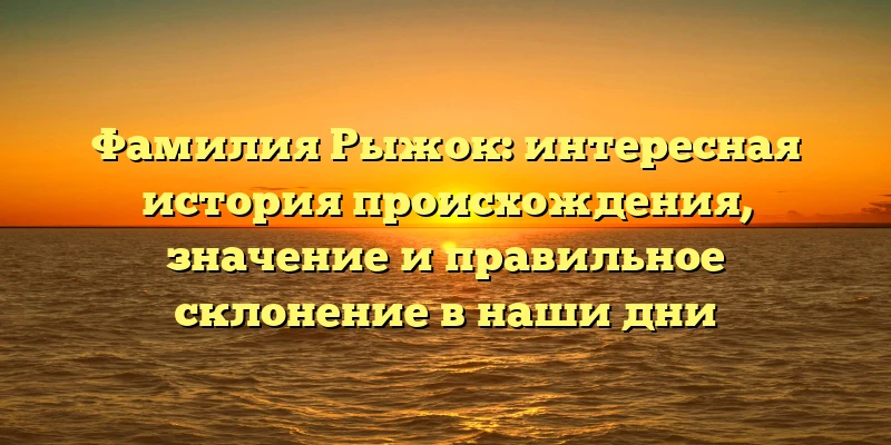 Фамилия Рыжок: интересная история происхождения, значение и правильное склонение в наши дни Фамилия Рыжок: интересная история происхождения, значение и правильное склонение в наши дни
