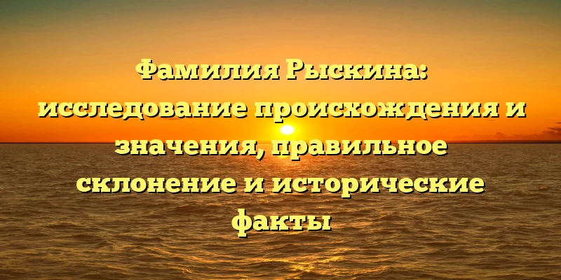 Фамилия Рыскина: исследование происхождения и значения, правильное склонение и исторические факты Фамилия Рыскина: исследование происхождения и значения, правильное склонение и исторические факты