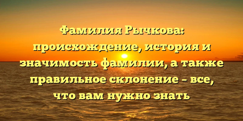 Фамилия Рычкова: происхождение, история и значимость фамилии, а также правильное склонение – все, что вам нужно знать Фамилия Рычкова: происхождение, история и значимость фамилии, а также правильное склонение – все, что вам нужно знать