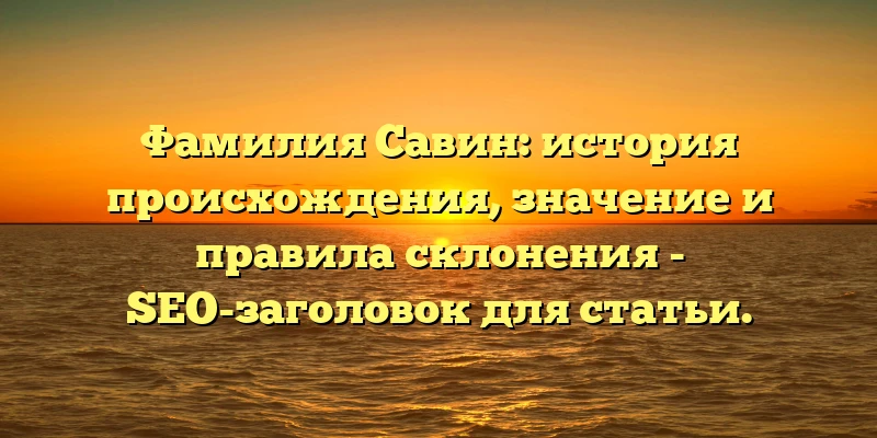 Фамилия Савин: история происхождения, значение и правила склонения - SEO-заголовок для статьи. Фамилия Савин: история происхождения, значение и правила склонения - SEO-заголовок для статьи.