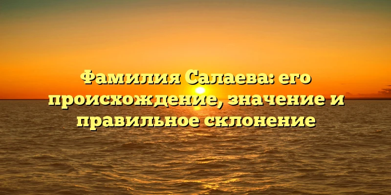 Фамилия Салаева: его происхождение, значение и правильное склонение Фамилия Салаева: его происхождение, значение и правильное склонение