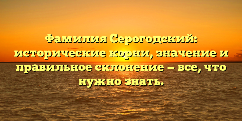 Фамилия Серогодский: исторические корни, значение и правильное склонение — все, что нужно знать.