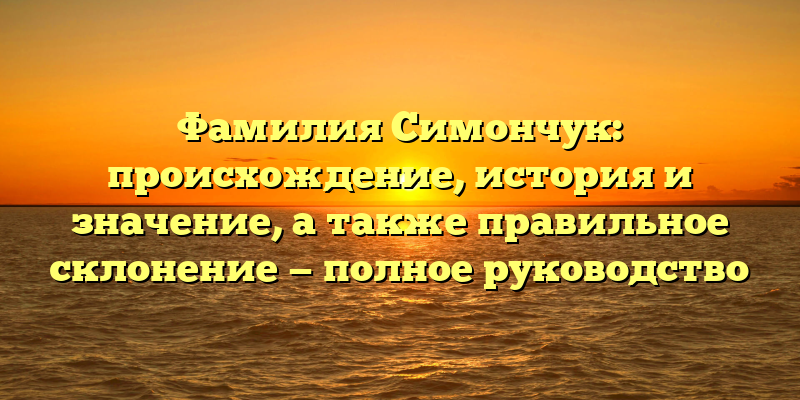 Фамилия Симончук: происхождение, история и значение, а также правильное склонение — полное руководство