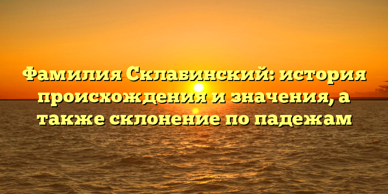 Фамилия Склабинский: история происхождения и значения, а также склонение по падежам