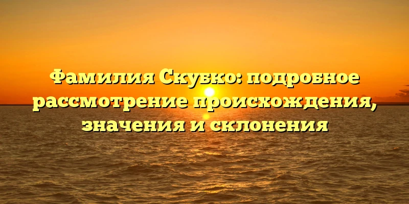 Фамилия Скубко: подробное рассмотрение происхождения, значения и склонения