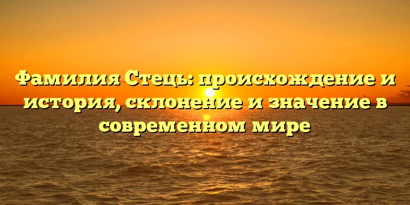 Фамилия Стець: происхождение и история, склонение и значение в современном мире Фамилия Стець: происхождение и история, склонение и значение в современном мире
