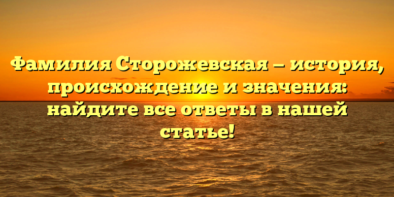 Фамилия Сторожевская — история, происхождение и значения: найдите все ответы в нашей статье!