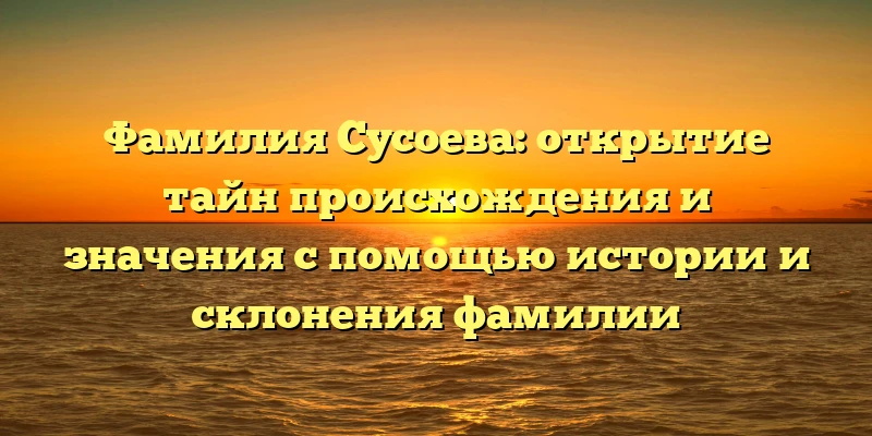 Фамилия Сусоева: открытие тайн происхождения и значения с помощью истории и склонения фамилии Фамилия Сусоева: открытие тайн происхождения и значения с помощью истории и склонения фамилии