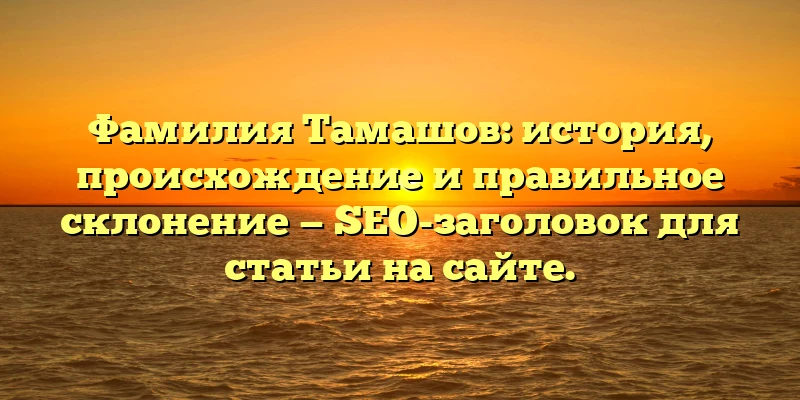 Фамилия Тамашов: история, происхождение и правильное склонение — SEO-заголовок для статьи на сайте. Фамилия Тамашов: история, происхождение и правильное склонение — SEO-заголовок для статьи на сайте.