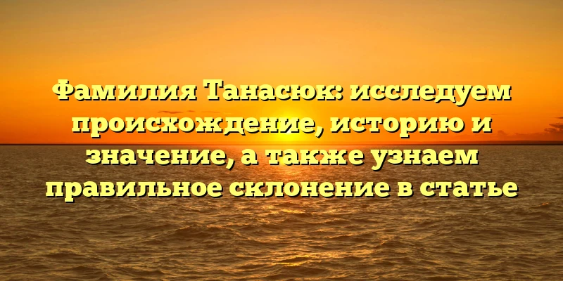 Фамилия Танасюк: исследуем происхождение, историю и значение, а также узнаем правильное склонение в статье Фамилия Танасюк: исследуем происхождение, историю и значение, а также узнаем правильное склонение в статье