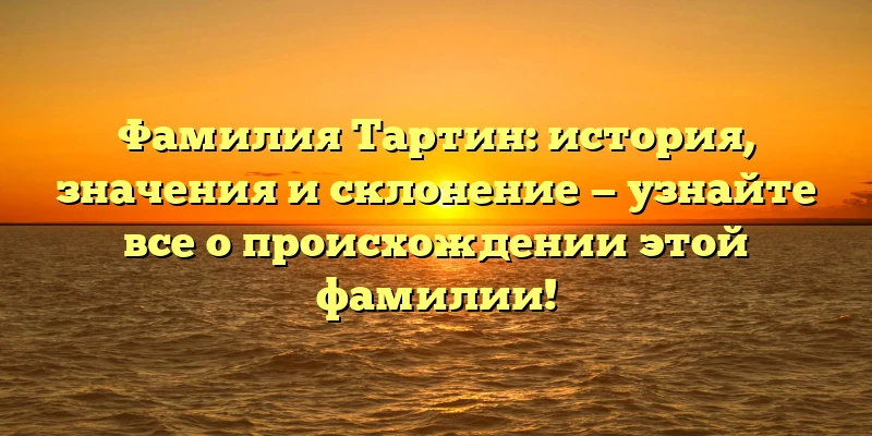 Фамилия Тартин: история, значения и склонение — узнайте все о происхождении этой фамилии!