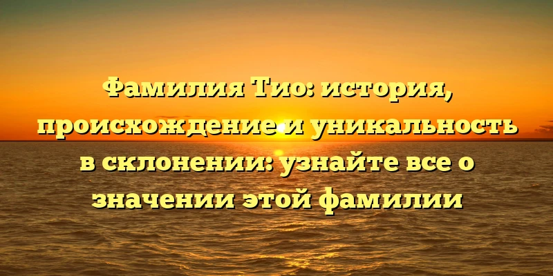 Фамилия Тио: история, происхождение и уникальность в склонении: узнайте все о значении этой фамилии Фамилия Тио: история, происхождение и уникальность в склонении: узнайте все о значении этой фамилии