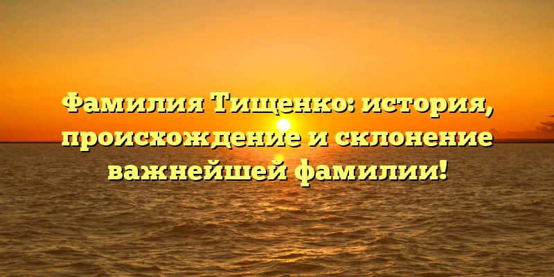 Фамилия Тищенко: история, происхождение и склонение важнейшей фамилии! Фамилия Тищенко: история, происхождение и склонение важнейшей фамилии!