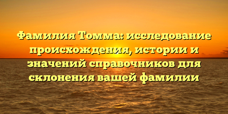 Фамилия Томма: исследование происхождения, истории и значений справочников для склонения вашей фамилии