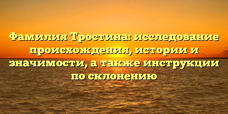 Фамилия Тростина: исследование происхождения, истории и значимости, а также инструкции по склонению Фамилия Тростина: исследование происхождения, истории и значимости, а также инструкции по склонению