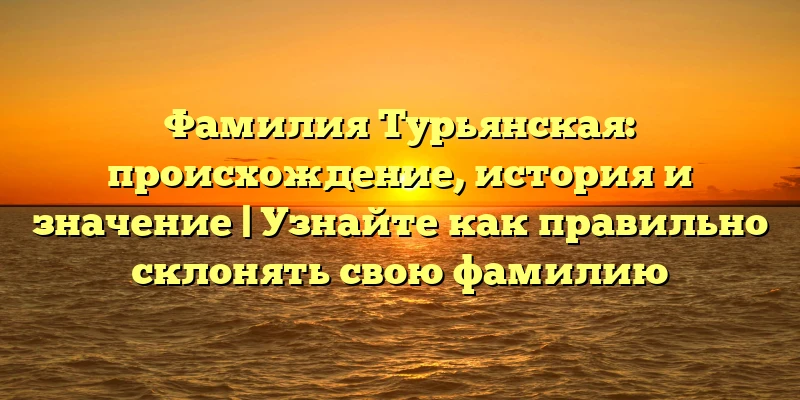 Фамилия Турьянская: происхождение, история и значение | Узнайте как правильно склонять свою фамилию Фамилия Турьянская: происхождение, история и значение | Узнайте как правильно склонять свою фамилию