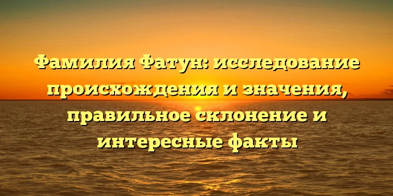 Фамилия Фатун: исследование происхождения и значения, правильное склонение и интересные факты Фамилия Фатун: исследование происхождения и значения, правильное склонение и интересные факты