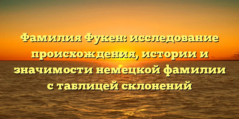 Фамилия Фукен: исследование происхождения, истории и значимости немецкой фамилии с таблицей склонений Фамилия Фукен: исследование происхождения, истории и значимости немецкой фамилии с таблицей склонений