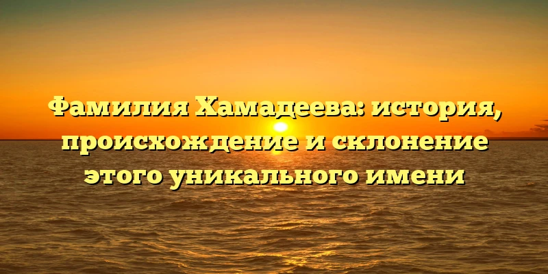 Фамилия Хамадеева: история, происхождение и склонение этого уникального имени Фамилия Хамадеева: история, происхождение и склонение этого уникального имени